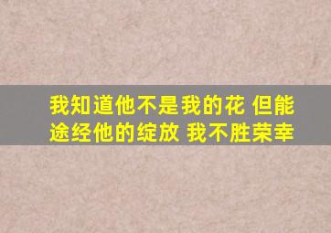 我知道他不是我的花 但能途经他的绽放 我不胜荣幸